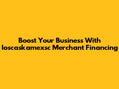 Boost Your Business With Ioscaskamexsc Merchant Financing