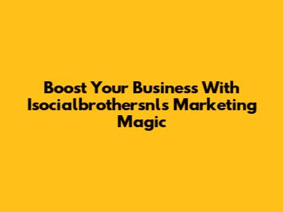 Boost Your Business With Isocialbrothersnl's Marketing Magic