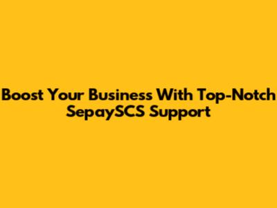 Boost Your Business With Top-Notch SepaySCS Support