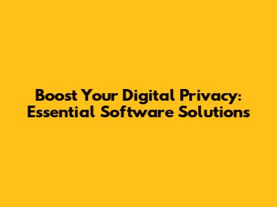 Boost Your Digital Privacy: Essential Software Solutions