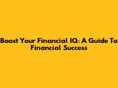 Boost Your Financial IQ: A Guide To Financial Success