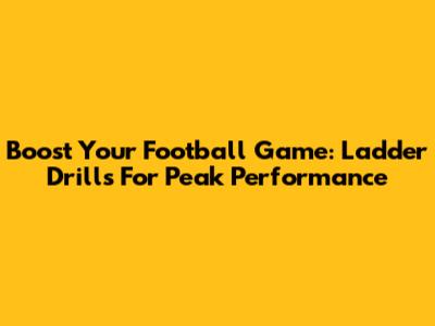 Boost Your Football Game: Ladder Drills For Peak Performance