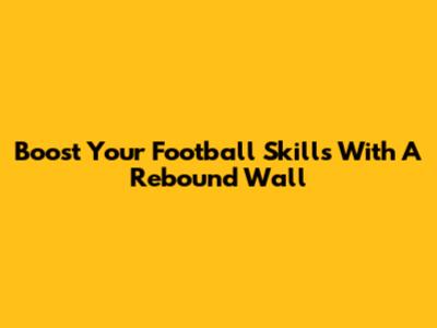 Boost Your Football Skills With A Rebound Wall