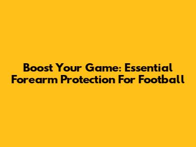 Boost Your Game: Essential Forearm Protection For Football
