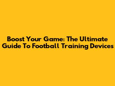 Boost Your Game: The Ultimate Guide To Football Training Devices