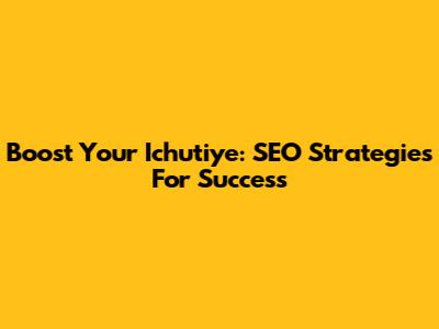 Boost Your Ichutiye: SEO Strategies For Success