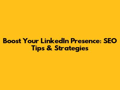 Boost Your LinkedIn Presence: SEO Tips & Strategies