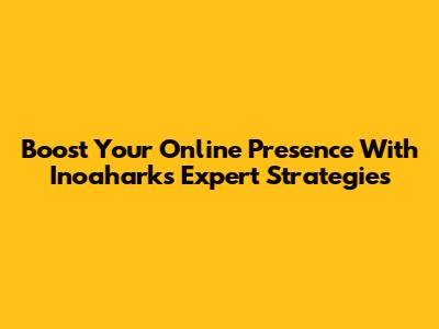 Boost Your Online Presence With Inoahark's Expert Strategies