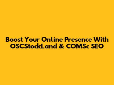 Boost Your Online Presence With OSCStockLand & COMSc SEO