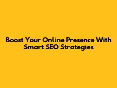 Boost Your Online Presence With Smart SEO Strategies