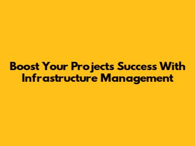 Boost Your Project's Success With Infrastructure Management