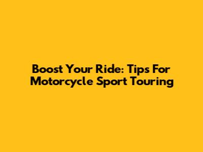 Boost Your Ride: Tips For Motorcycle Sport Touring