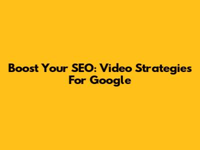 Boost Your SEO: Video Strategies For Google