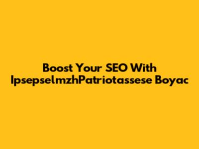 Boost Your SEO With IpsepselmzhPatriotassese Boyac