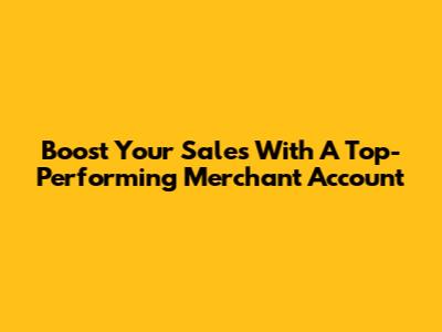 Boost Your Sales With A Top-Performing Merchant Account