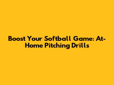 Boost Your Softball Game: At-Home Pitching Drills