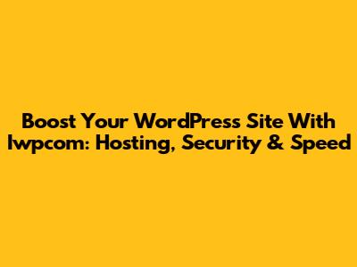 Boost Your WordPress Site With Iwpcom: Hosting, Security & Speed
