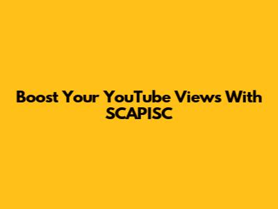 Boost Your YouTube Views With SCAPISC