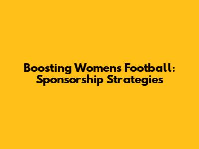 Boosting Women's Football: Sponsorship Strategies