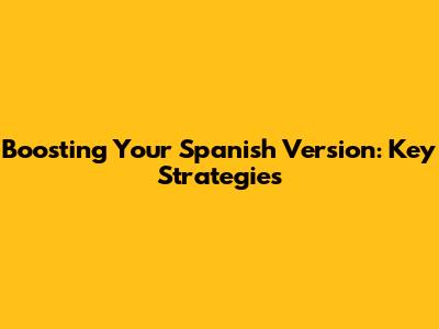 Boosting Your Spanish Version: Key Strategies