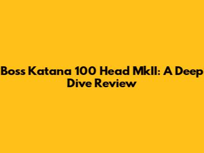 Boss Katana 100 Head MkII: A Deep Dive Review