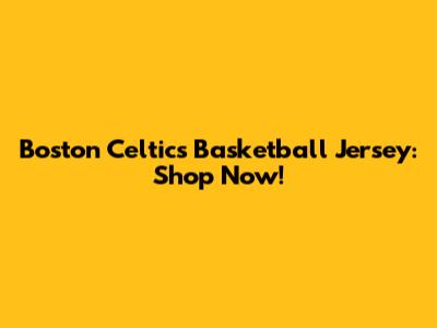 Boston Celtics Basketball Jersey: Shop Now!