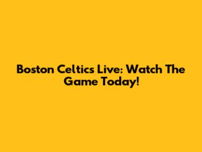 Boston Celtics Live: Watch The Game Today!