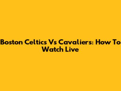 Boston Celtics Vs Cavaliers: How To Watch Live
