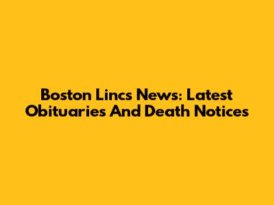 Boston Lincs News: Latest Obituaries And Death Notices