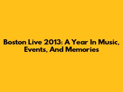 Boston Live 2013: A Year In Music, Events, And Memories