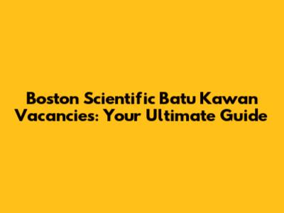 Boston Scientific Batu Kawan Vacancies: Your Ultimate Guide