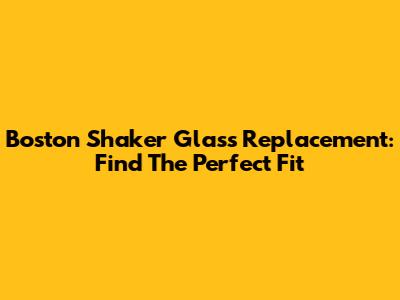Boston Shaker Glass Replacement: Find The Perfect Fit