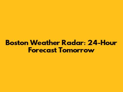 Boston Weather Radar: 24-Hour Forecast Tomorrow