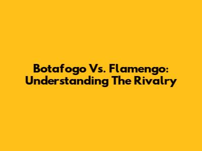 Botafogo Vs. Flamengo: Understanding The Rivalry