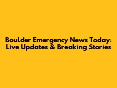 Boulder Emergency News Today: Live Updates & Breaking Stories