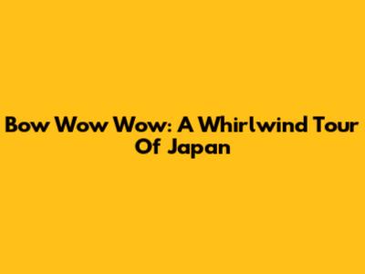 Bow Wow Wow: A Whirlwind Tour Of Japan
