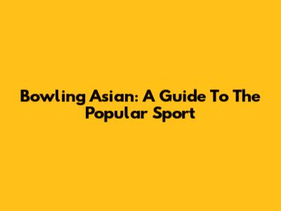 Bowling Asian: A Guide To The Popular Sport