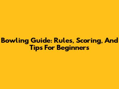 Bowling Guide: Rules, Scoring, And Tips For Beginners