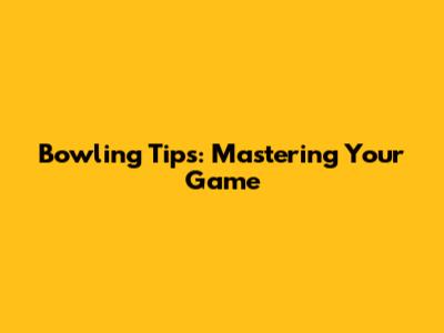 Bowling Tips: Mastering Your Game