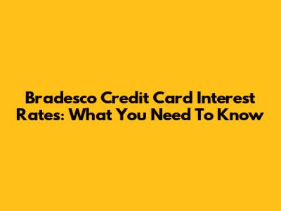 Bradesco Credit Card Interest Rates: What You Need To Know