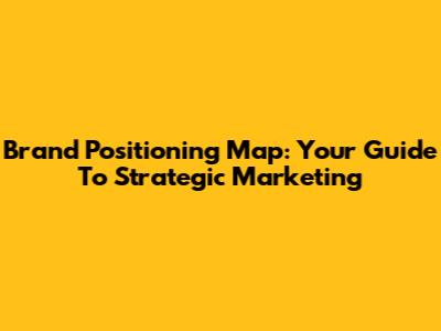 Brand Positioning Map: Your Guide To Strategic Marketing