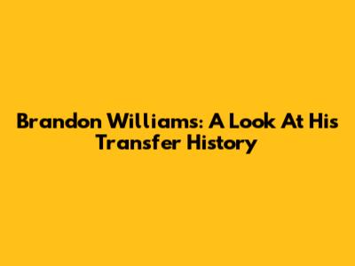 Brandon Williams: A Look At His Transfer History