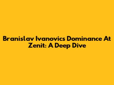 Branislav Ivanovic's Dominance At Zenit: A Deep Dive