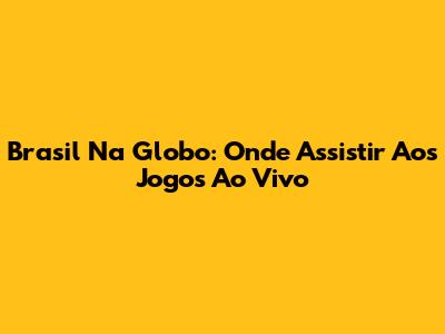 Brasil Na Globo: Onde Assistir Aos Jogos Ao Vivo
