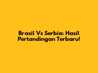 Brasil Vs Serbia: Hasil Pertandingan Terbaru!
