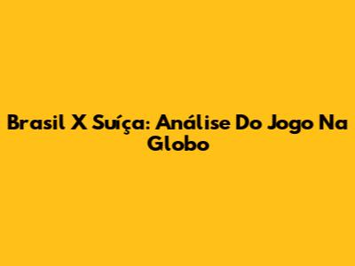 Brasil X Suíça: Análise Do Jogo Na Globo