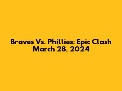 Braves Vs. Phillies: Epic Clash March 28, 2024