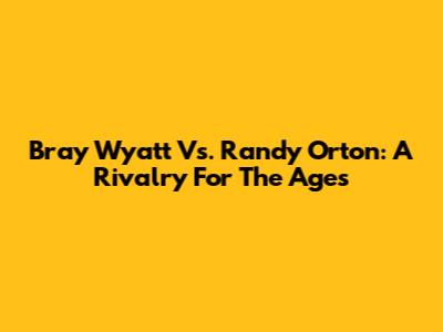 Bray Wyatt Vs. Randy Orton: A Rivalry For The Ages