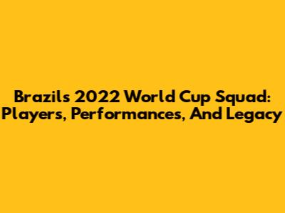 Brazil's 2022 World Cup Squad: Players, Performances, And Legacy