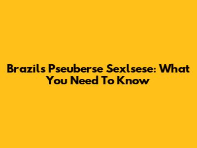 Brazil's Pseuberse Sexlsese: What You Need To Know